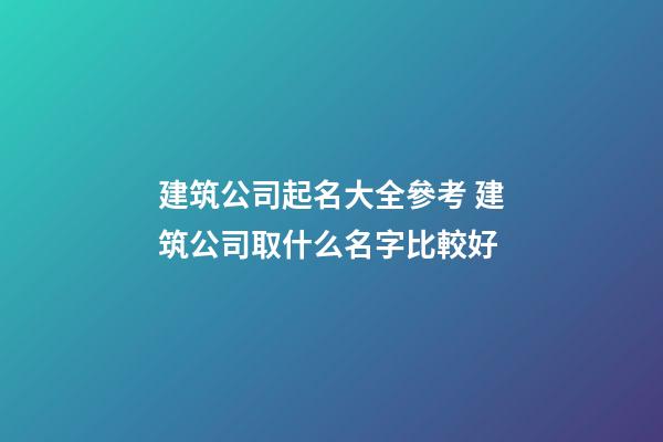 建筑公司起名大全參考 建筑公司取什么名字比較好-第1張-公司起名-玄機派